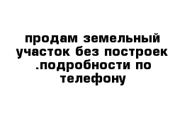 продам земельный участок без построек .подробности по телефону